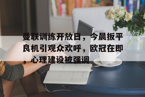 开云-曼联训练开放日，今晨扳平良机引观众欢呼，欧冠在即，心理建设被强调的简单介绍