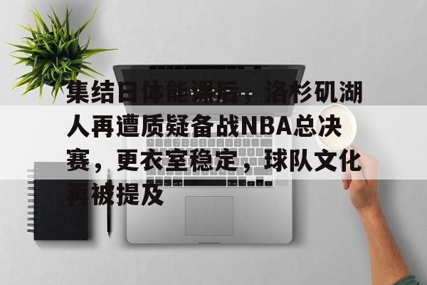 开云下载-包含集结日体能课后，洛杉矶湖人再遭质疑备战NBA总决赛，更衣室稳定，球队文化再被提及的词条