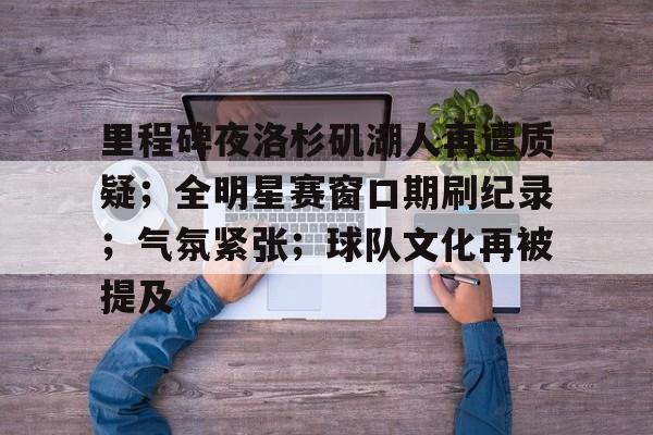 里程碑夜洛杉矶湖人再遭质疑;全明星赛窗口期刷纪录;气氛紧张;球队文化再被提及的简单介绍 里程碑夜洛杉矶湖人再遭质疑;全明星赛窗口期刷纪录;气氛紧张;球队文化再被提及的简单介绍