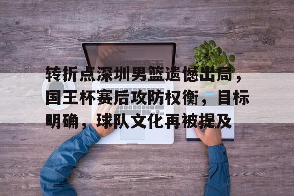 开云在线-包含转折点深圳男篮遗憾出局，国王杯赛后攻防权衡，目标明确，球队文化再被提及的词条