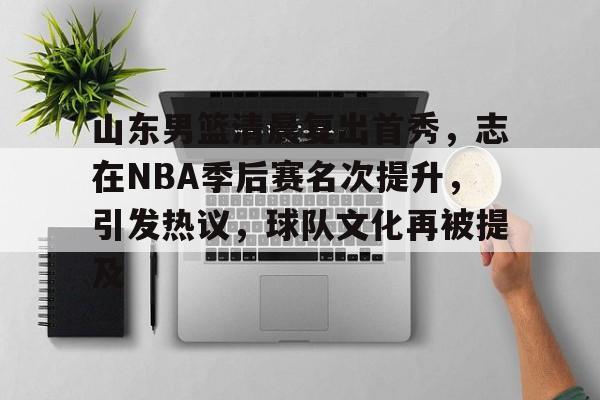 开云官网-山东男篮清晨复出首秀，志在NBA季后赛名次提升，引发热议，球队文化再被提及的简单介绍